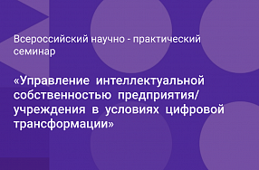 Всероссийский научно - практический семинар «Управление  интеллектуальной  собственностью  предприятия/  учреждения  в  условиях  цифровой  трансформации»
